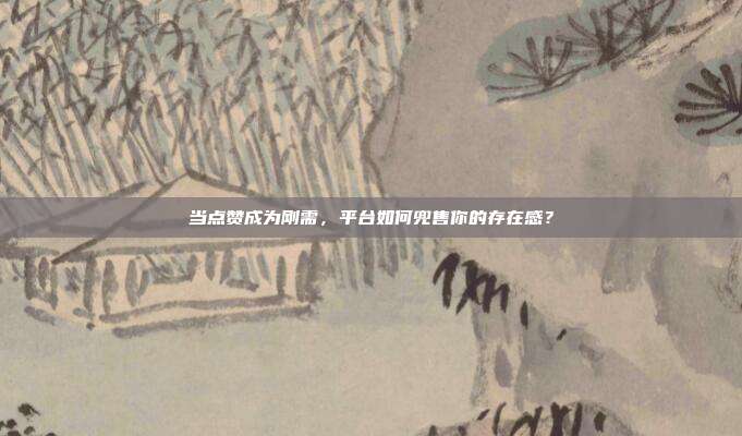 当点赞成为刚需，平台如何兜售你的存在感？