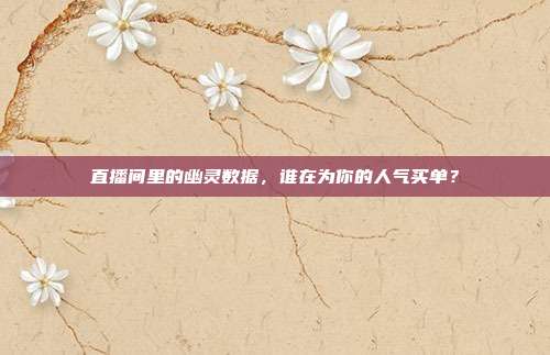 直播间里的幽灵数据,谁在为你的人气买单?