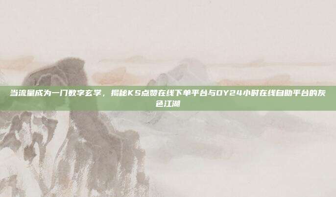 当流量成为一门数字玄学,揭秘KS点赞在线下单平台与DY24小时在线自助平台的灰色江湖