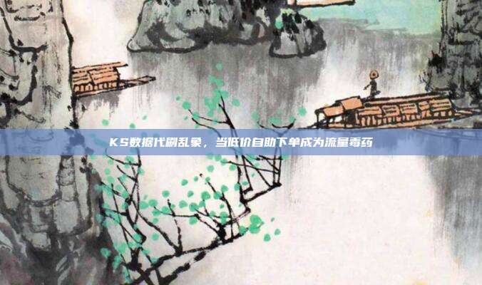 KS数据代刷乱象，当低价自助下单成为流量毒药