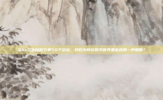 从ks双击自助下单50个谈起,我们为何在数字世界里追逐那一声脆响?