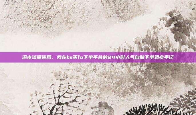 深夜流量迷局,我在ks买fo下单平台的24小时人气自助下单观察手记