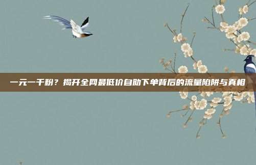 一元一千粉?揭开全网最低价自助下单背后的流量陷阱与真相