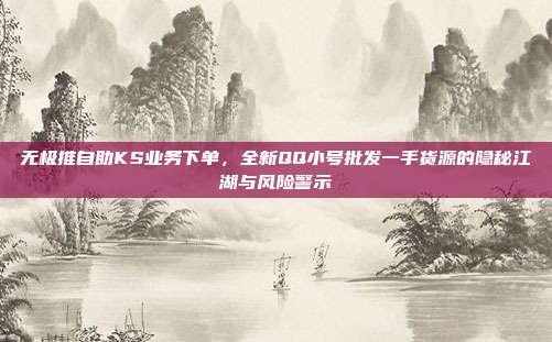 无极推自助KS业务下单,全新QQ小号批发一手货源的隐秘江湖与风险警示