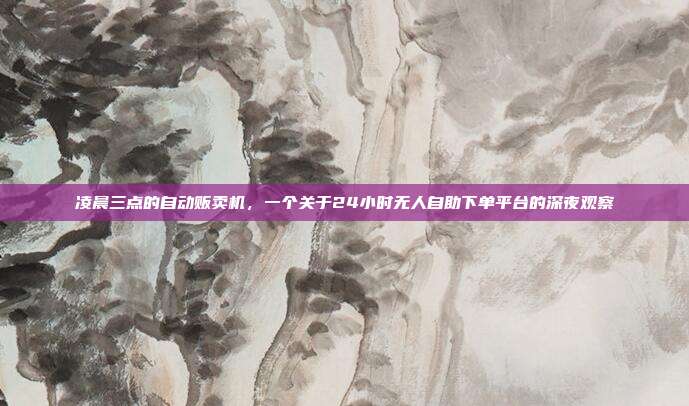 凌晨三点的自动贩卖机,一个关于24小时无人自助下单平台的深夜观察