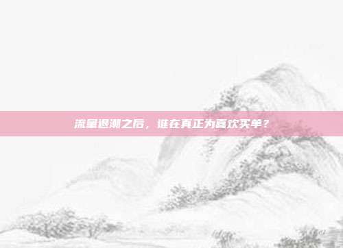 流量退潮之后,谁在真正为喜欢买单?