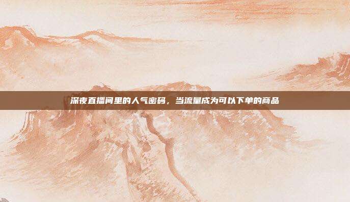 深夜直播间里的人气密码,当流量成为可以下单的商品