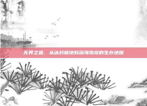 无界之鱼，从冰封极地到深海热泉的生存地图
