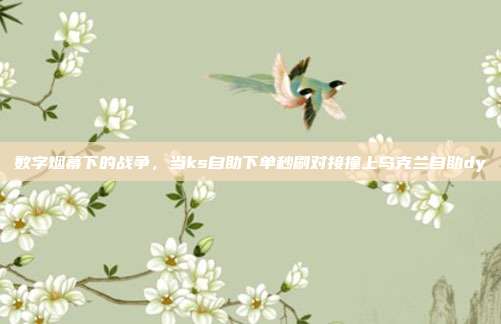 数字烟幕下的战争,当ks自助下单秒刷对接撞上乌克兰自助dy