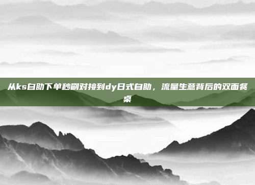 从ks自助下单秒刷对接到dy日式自助，流量生意背后的双面餐桌