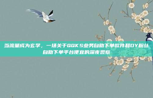 当流量成为玄学,一场关于QQKS业务自助下单软件和DY粉丝自助下单平台便宜的深夜观察