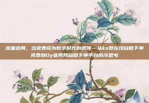 流量迷局,当免费成为数字时代的诱饵—从ks赞在线自助下单免费到Dy业务网自助下单平台的冷思考