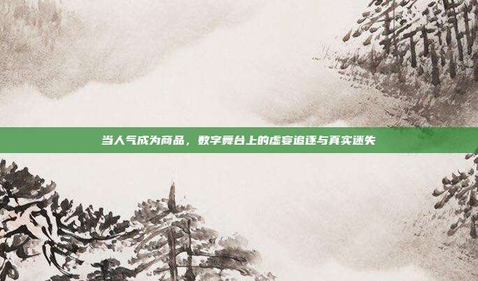 当人气成为商品,数字舞台上的虚妄追逐与真实迷失