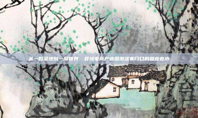 从一畦菜地到一屏世界,县域电商产业园激活家门口的就业春水