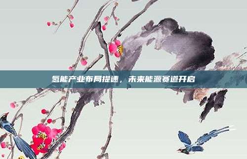氢能产业布局提速,未来能源赛道开启