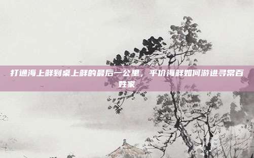打通海上鲜到桌上鲜的最后一公里,平价海鲜如何游进寻常百姓家