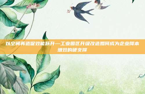 以空间再造促效能跃升—工业园区升级改造如何成为企业降本增效的硬支撑