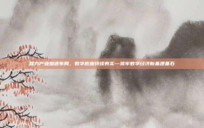 算力产业加速布局,数字底座持续夯实—筑牢数字经济新基建基石