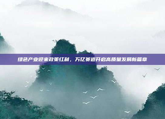 绿色产业迎来政策红利,万亿赛道开启高质量发展新篇章