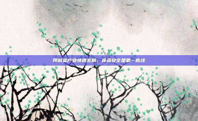 预制菜产业快速发展,食品安全是第一底线