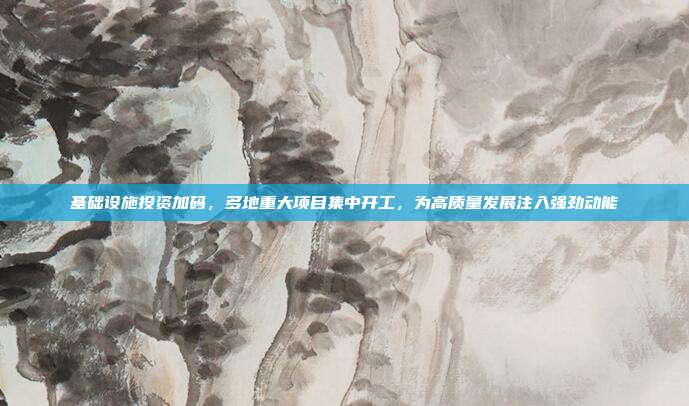 基础设施投资加码,多地重大项目集中开工,为高质量发展注入强劲动能
