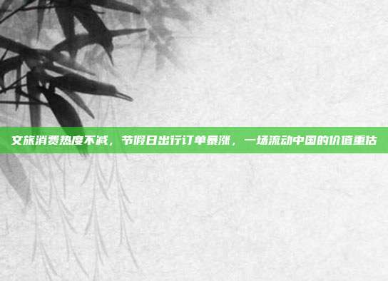 文旅消费热度不减,节假日出行订单暴涨,一场流动中国的价值重估