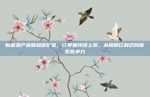 新能源产业链稳步扩张,订单量持续上涨,从规模红利迈向体系竞争力