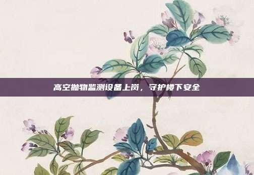 高空抛物监测设备上岗,守护楼下安全