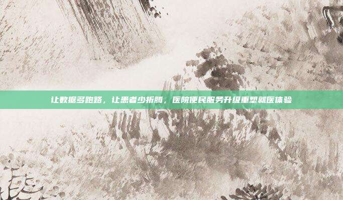 让数据多跑路,让患者少折腾,医院便民服务升级重塑就医体验