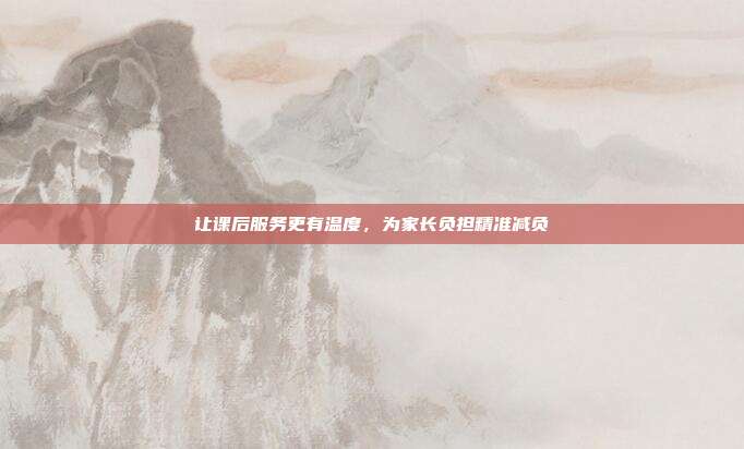 让课后服务更有温度,为家长负担精准减负