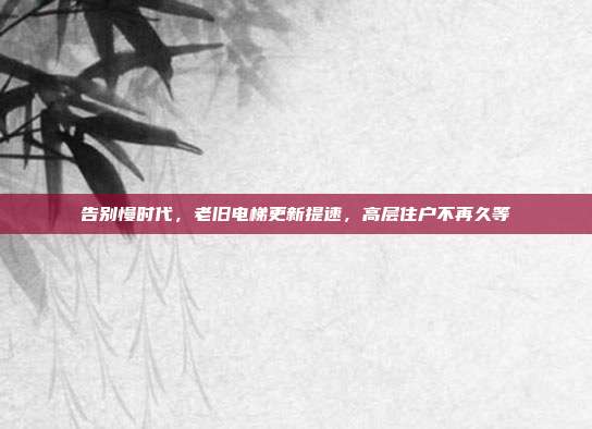 告别慢时代,老旧电梯更新提速,高层住户不再久等