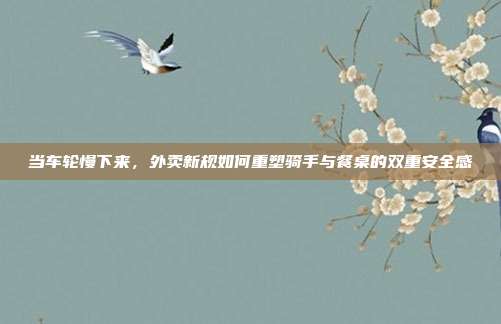 当车轮慢下来,外卖新规如何重塑骑手与餐桌的双重安全感