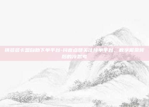 拼多多卡盟自助下单平台-抖音点赞关注接单平台,数字繁荣背后的冷思考