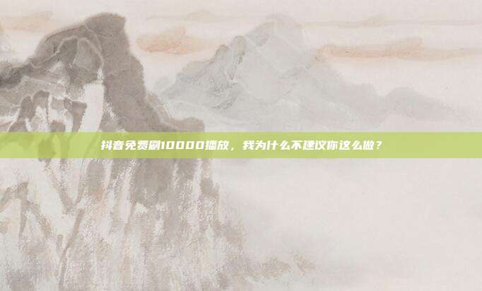 抖音免费刷10000播放,我为什么不建议你这么做?