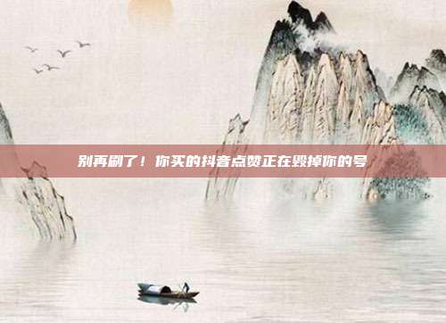 别再刷了!你买的抖音点赞正在毁掉你的号