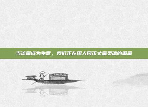 当流量成为生意,我们正在用人民币丈量灵魂的重量