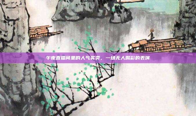 午夜直播间里的人气买卖,一场无人喝彩的表演