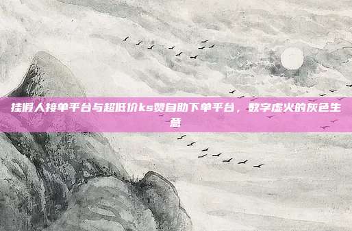 挂假人接单平台与超低价ks赞自助下单平台,数字虚火的灰色生意
