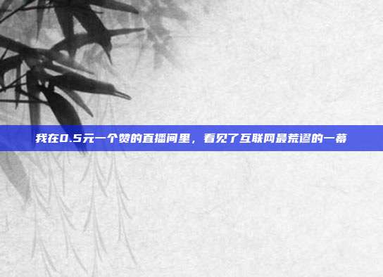 我在0.5元一个赞的直播间里,看见了互联网最荒谬的一幕