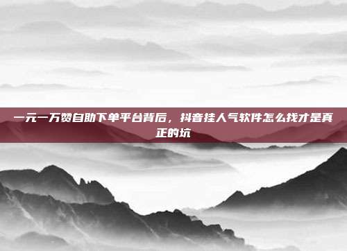 一元一万赞自助下单平台背后,抖音挂人气软件怎么找才是真正的坑