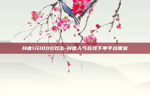 抖音1元1000双击-抖音人气在线下单平台便宜