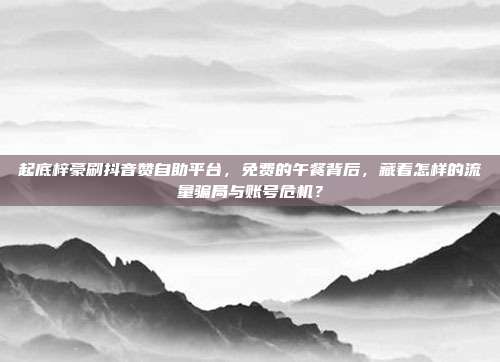 起底梓豪刷抖音赞自助平台,免费的午餐背后,藏着怎样的流量骗局与账号危机?