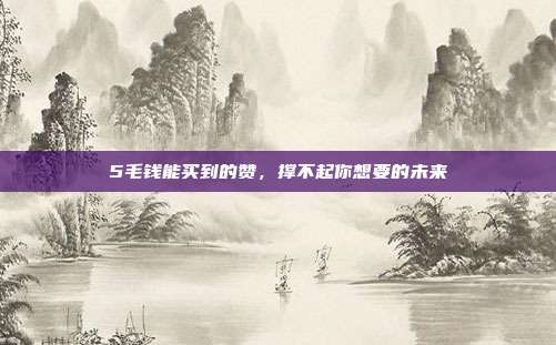5毛钱能买到的赞,撑不起你想要的未来