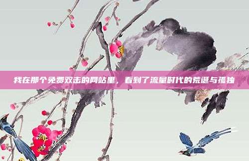 我在那个免费双击的网站里,看到了流量时代的荒诞与孤独