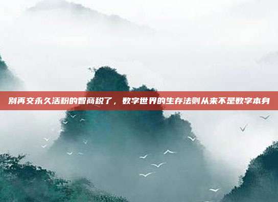 别再交永久活粉的智商税了,数字世界的生存法则从来不是数字本身