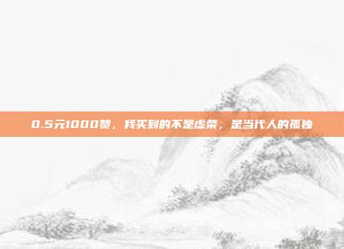 0.5元1000赞,我买到的不是虚荣,是当代人的孤独