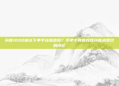 抖音1000粉丝下单平台靠谱吗？手把手教你找回抖音点赞过的评论