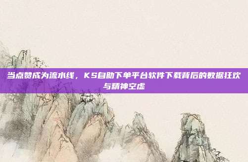 当点赞成为流水线，KS自助下单平台软件下载背后的数据狂欢与精神空虚
