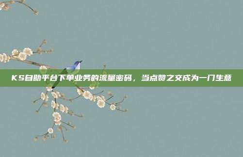 KS自助平台下单业务的流量密码,当点赞之交成为一门生意