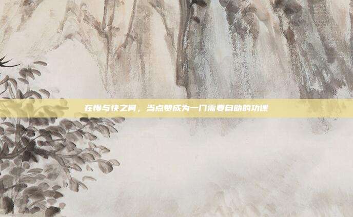 在慢与快之间,当点赞成为一门需要自助的功课